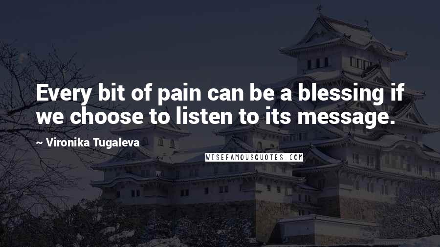 Vironika Tugaleva Quotes: Every bit of pain can be a blessing if we choose to listen to its message.