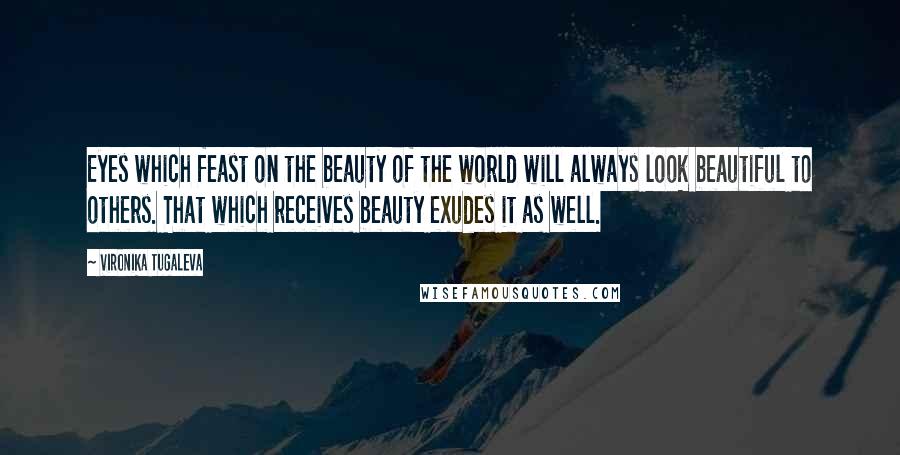 Vironika Tugaleva Quotes: Eyes which feast on the beauty of the world will always look beautiful to others. That which receives beauty exudes it as well.