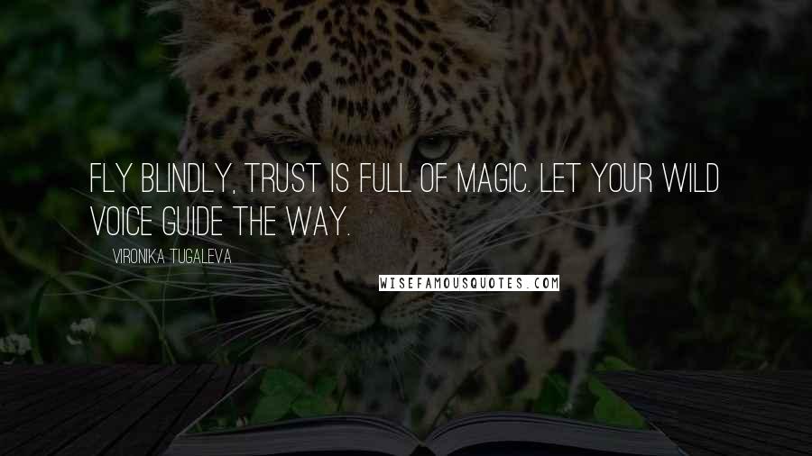 Vironika Tugaleva Quotes: Fly blindly, trust is full of magic. Let your wild voice guide the way.