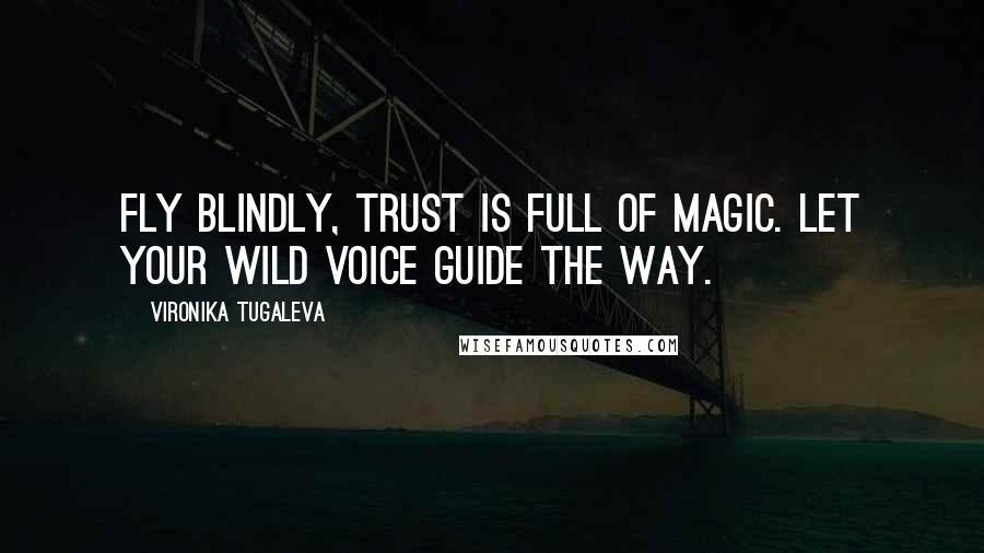 Vironika Tugaleva Quotes: Fly blindly, trust is full of magic. Let your wild voice guide the way.