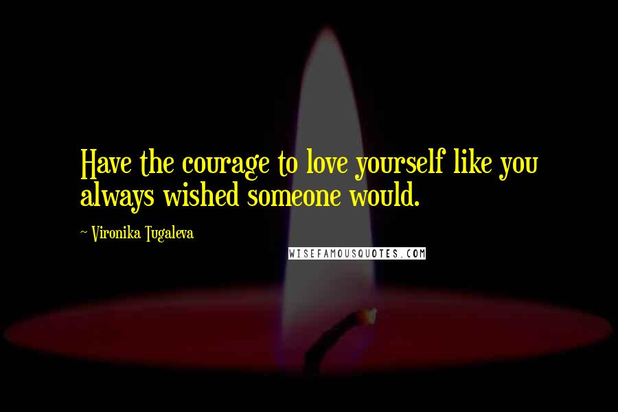 Vironika Tugaleva Quotes: Have the courage to love yourself like you always wished someone would.
