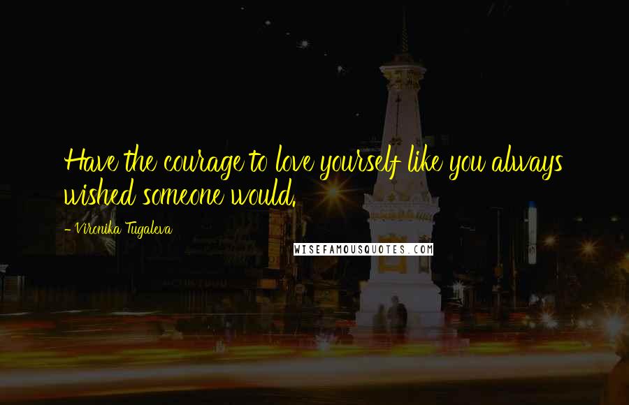 Vironika Tugaleva Quotes: Have the courage to love yourself like you always wished someone would.