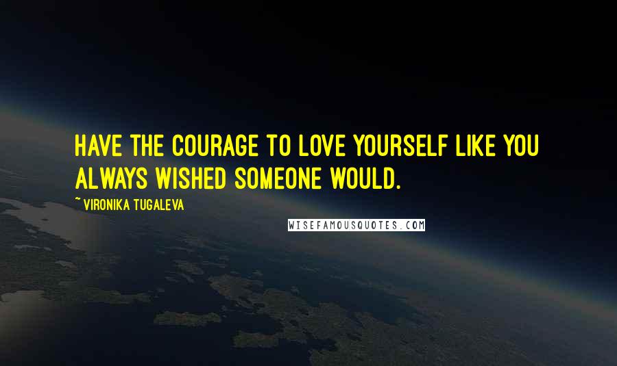 Vironika Tugaleva Quotes: Have the courage to love yourself like you always wished someone would.