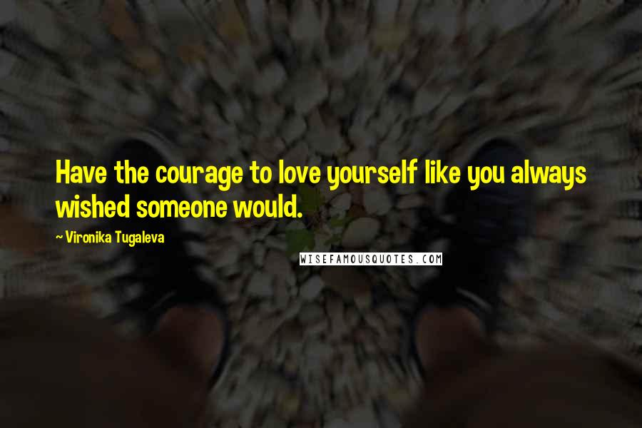 Vironika Tugaleva Quotes: Have the courage to love yourself like you always wished someone would.
