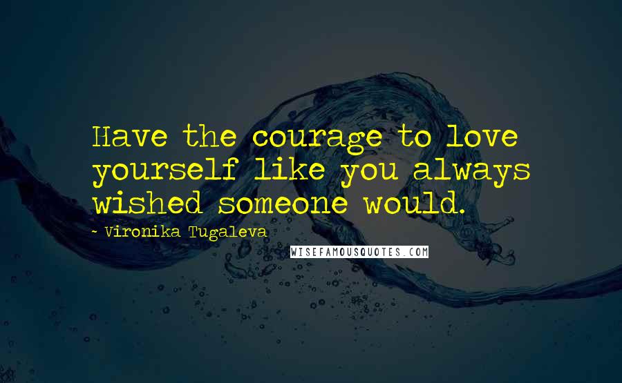 Vironika Tugaleva Quotes: Have the courage to love yourself like you always wished someone would.