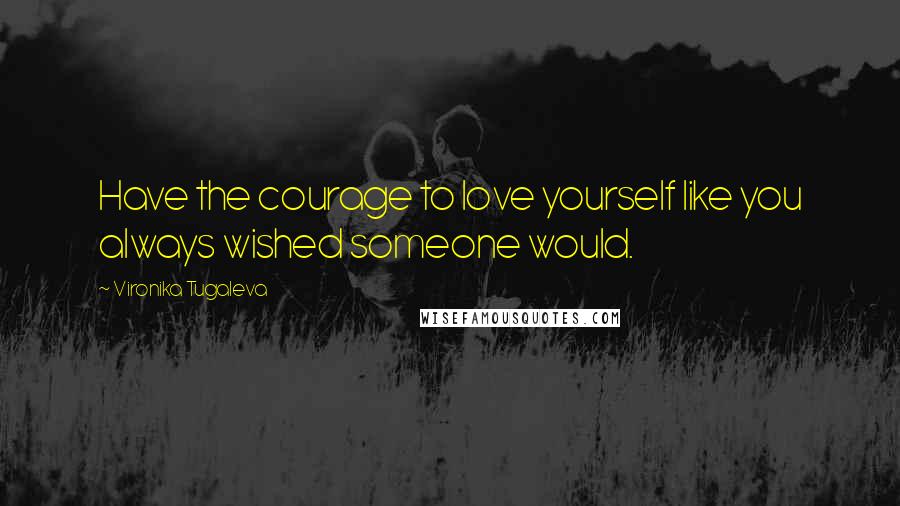 Vironika Tugaleva Quotes: Have the courage to love yourself like you always wished someone would.