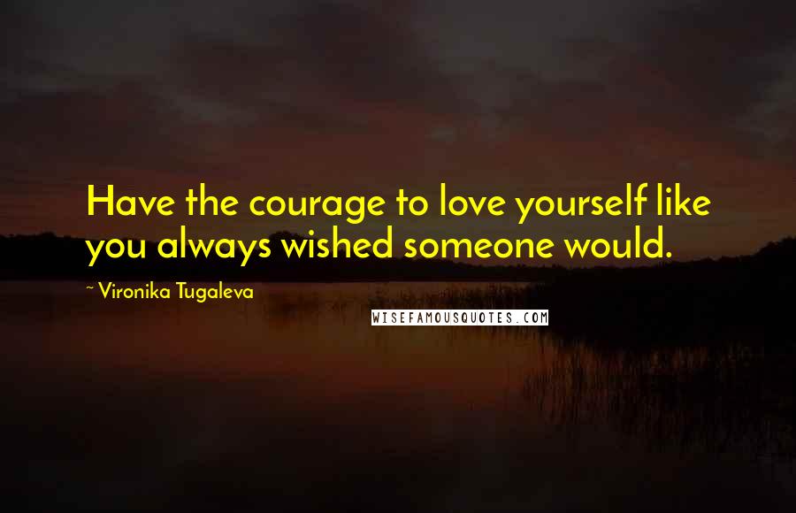 Vironika Tugaleva Quotes: Have the courage to love yourself like you always wished someone would.