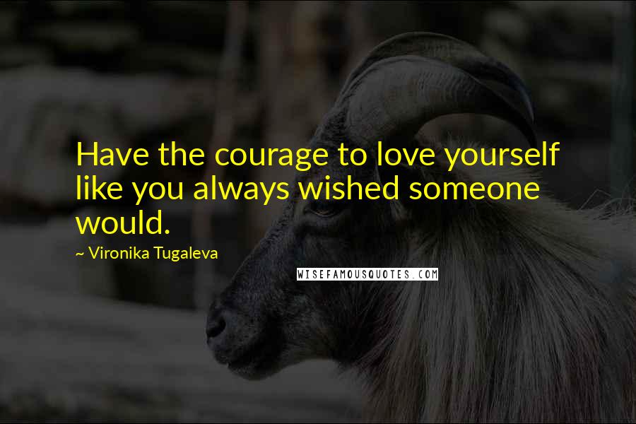 Vironika Tugaleva Quotes: Have the courage to love yourself like you always wished someone would.