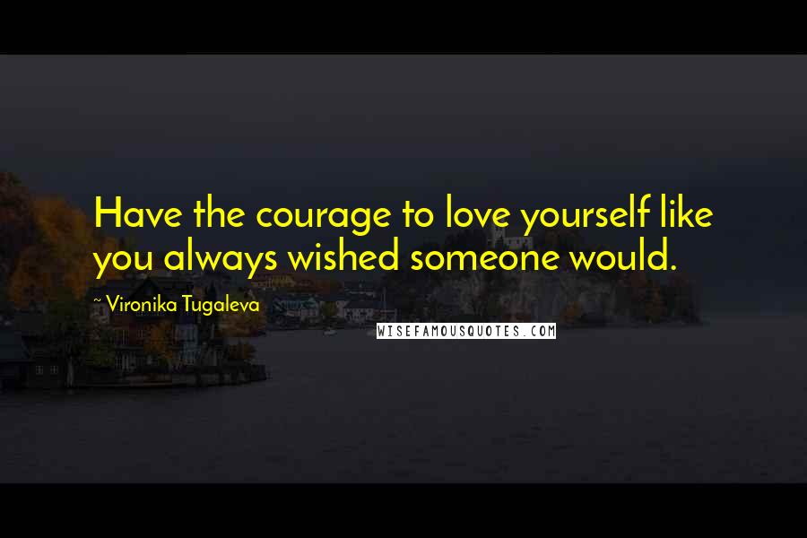 Vironika Tugaleva Quotes: Have the courage to love yourself like you always wished someone would.