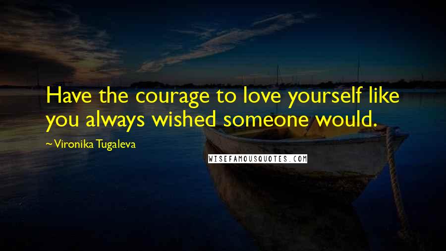 Vironika Tugaleva Quotes: Have the courage to love yourself like you always wished someone would.