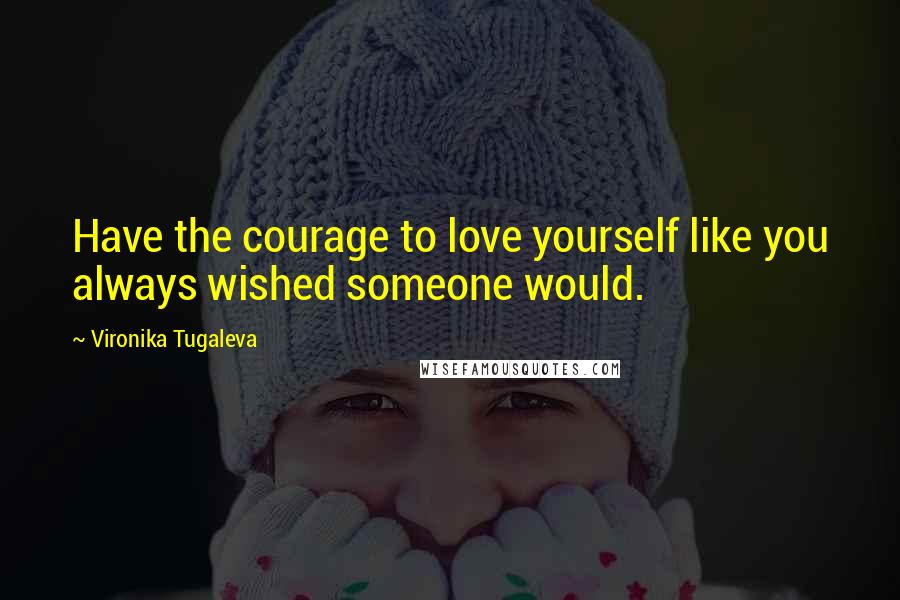 Vironika Tugaleva Quotes: Have the courage to love yourself like you always wished someone would.