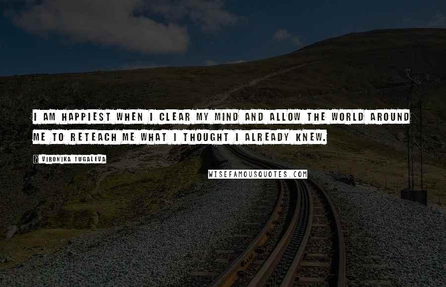 Vironika Tugaleva Quotes: I am happiest when I clear my mind and allow the world around me to reteach me what I thought I already knew.