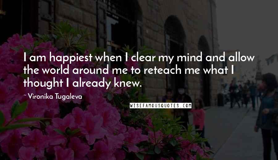 Vironika Tugaleva Quotes: I am happiest when I clear my mind and allow the world around me to reteach me what I thought I already knew.
