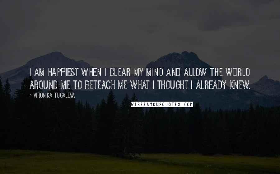 Vironika Tugaleva Quotes: I am happiest when I clear my mind and allow the world around me to reteach me what I thought I already knew.