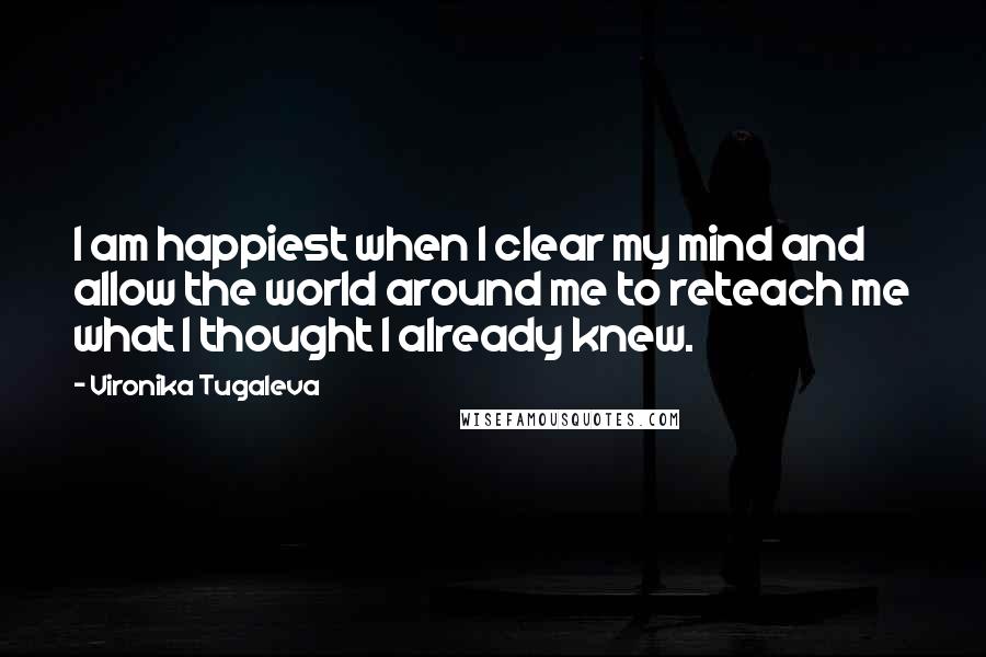 Vironika Tugaleva Quotes: I am happiest when I clear my mind and allow the world around me to reteach me what I thought I already knew.
