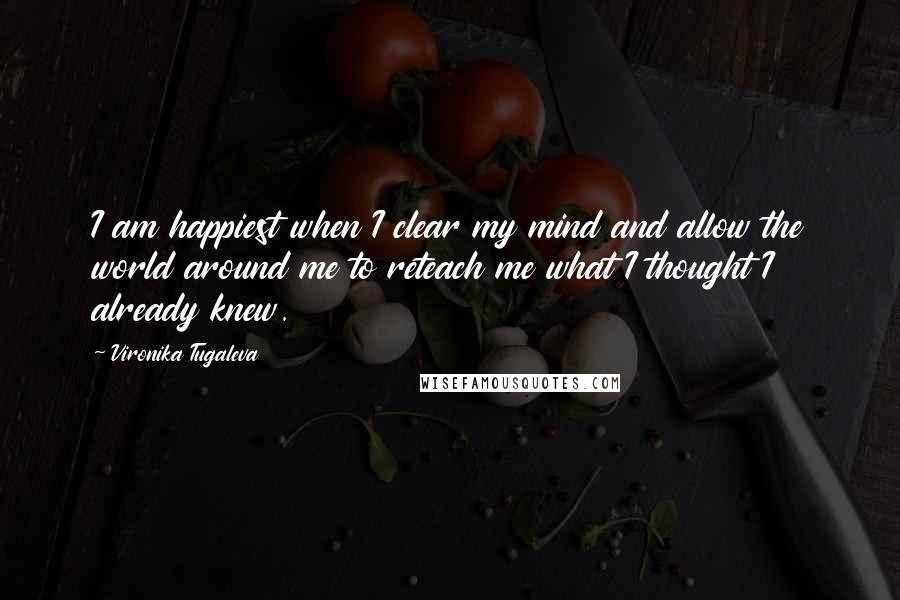 Vironika Tugaleva Quotes: I am happiest when I clear my mind and allow the world around me to reteach me what I thought I already knew.