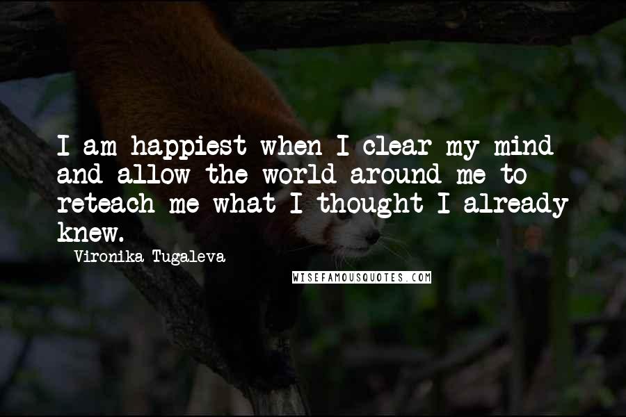 Vironika Tugaleva Quotes: I am happiest when I clear my mind and allow the world around me to reteach me what I thought I already knew.
