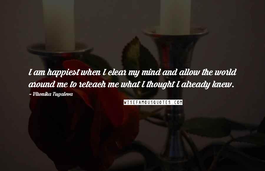 Vironika Tugaleva Quotes: I am happiest when I clear my mind and allow the world around me to reteach me what I thought I already knew.