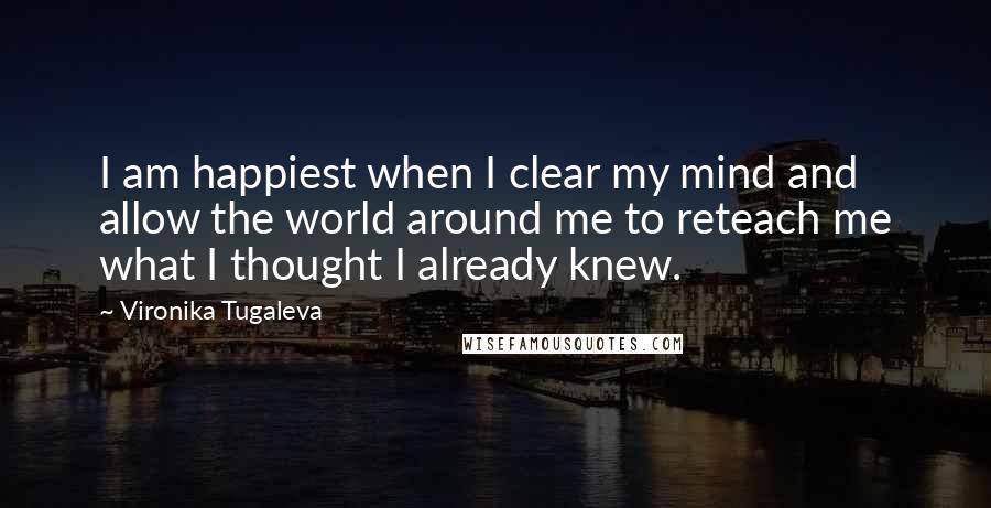 Vironika Tugaleva Quotes: I am happiest when I clear my mind and allow the world around me to reteach me what I thought I already knew.