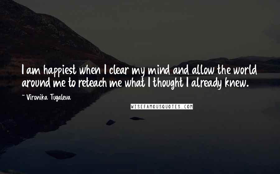 Vironika Tugaleva Quotes: I am happiest when I clear my mind and allow the world around me to reteach me what I thought I already knew.