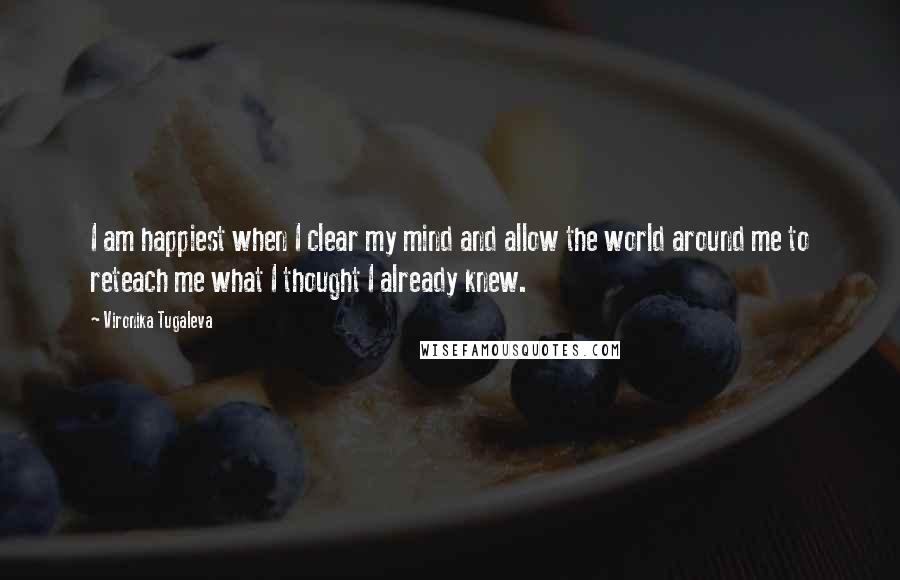 Vironika Tugaleva Quotes: I am happiest when I clear my mind and allow the world around me to reteach me what I thought I already knew.