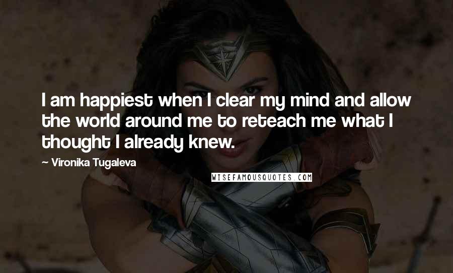 Vironika Tugaleva Quotes: I am happiest when I clear my mind and allow the world around me to reteach me what I thought I already knew.