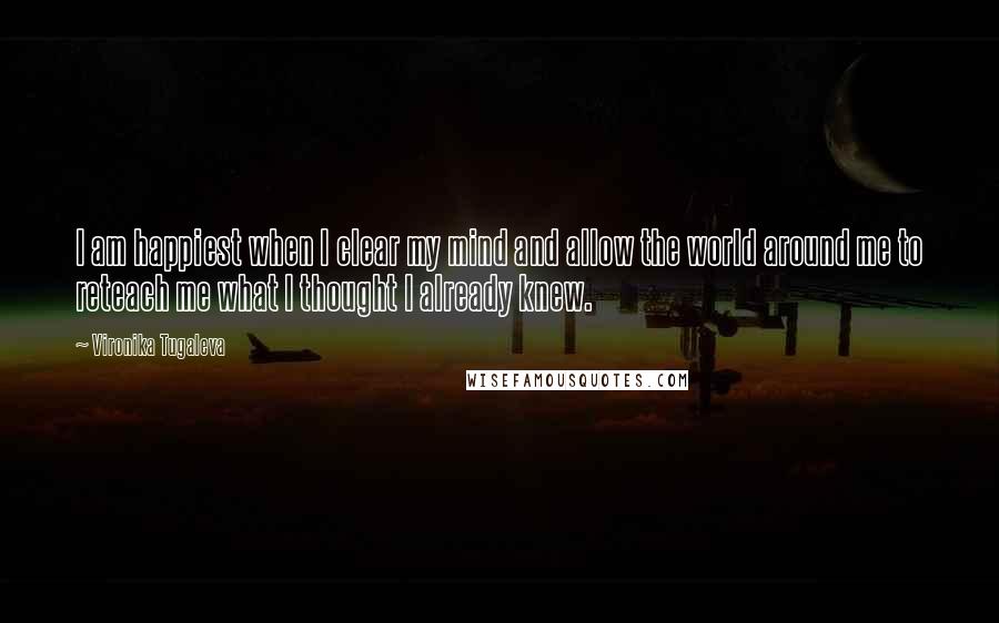 Vironika Tugaleva Quotes: I am happiest when I clear my mind and allow the world around me to reteach me what I thought I already knew.