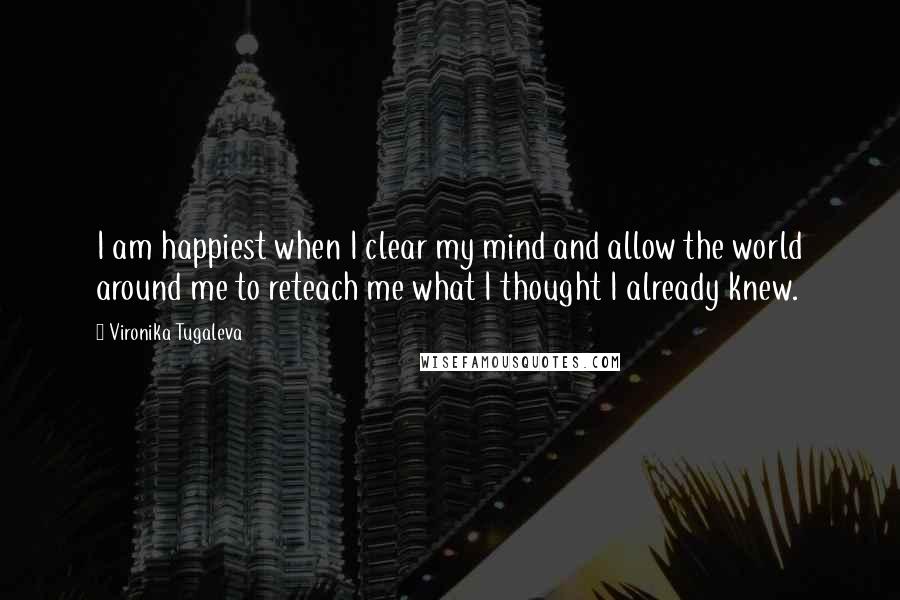 Vironika Tugaleva Quotes: I am happiest when I clear my mind and allow the world around me to reteach me what I thought I already knew.