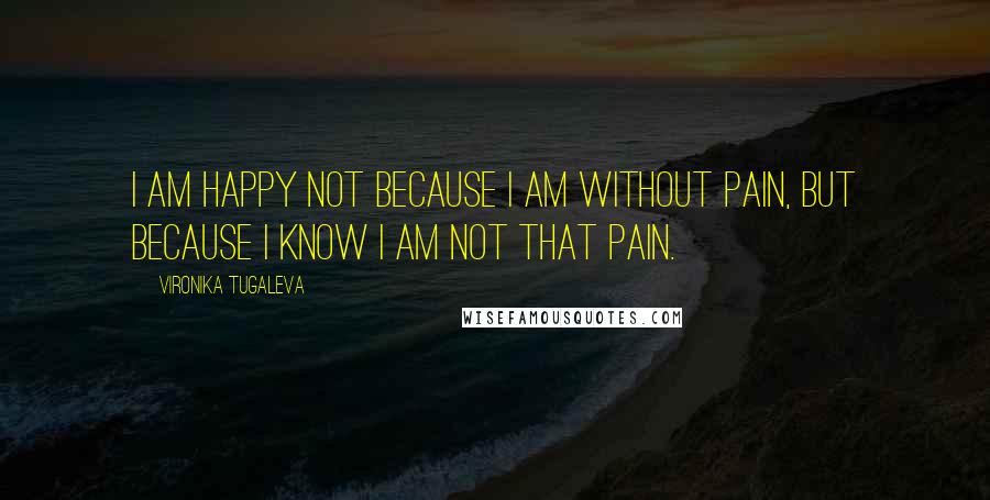 Vironika Tugaleva Quotes: I am happy not because I am without pain, but because I know I am not that pain.