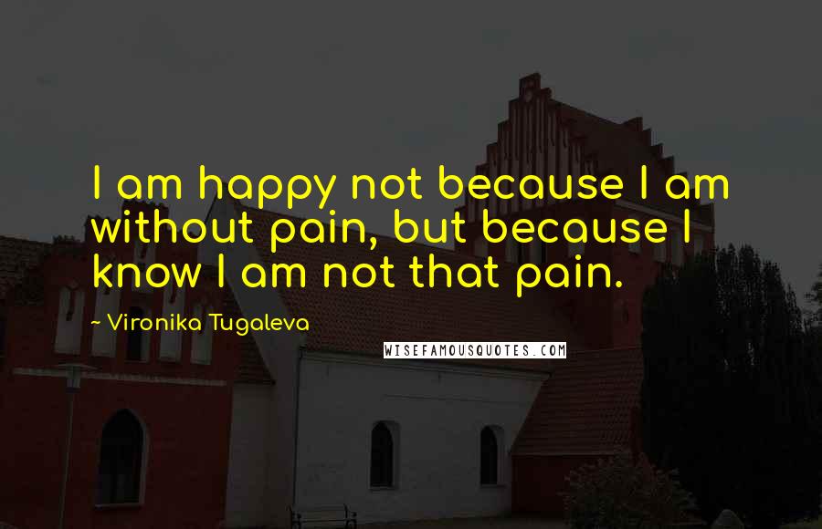 Vironika Tugaleva Quotes: I am happy not because I am without pain, but because I know I am not that pain.