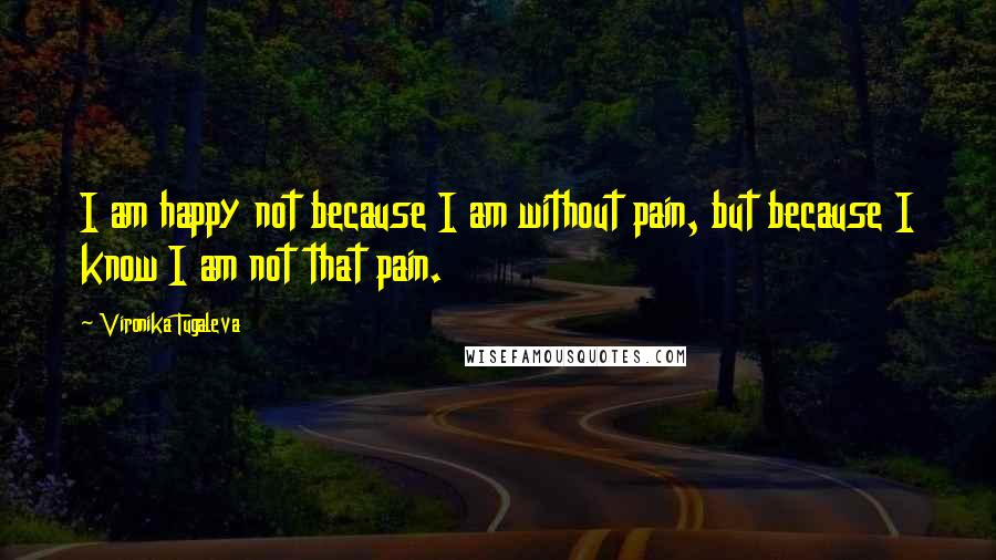 Vironika Tugaleva Quotes: I am happy not because I am without pain, but because I know I am not that pain.