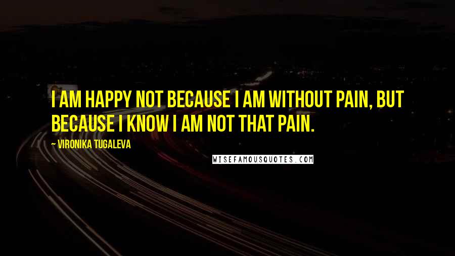 Vironika Tugaleva Quotes: I am happy not because I am without pain, but because I know I am not that pain.