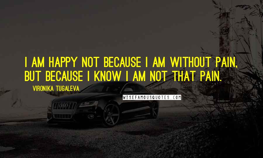 Vironika Tugaleva Quotes: I am happy not because I am without pain, but because I know I am not that pain.