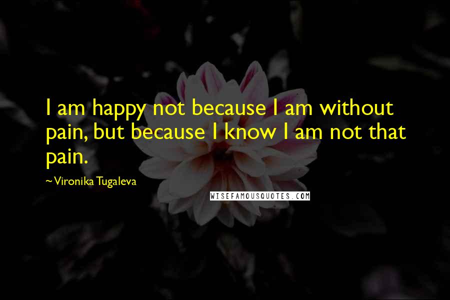 Vironika Tugaleva Quotes: I am happy not because I am without pain, but because I know I am not that pain.