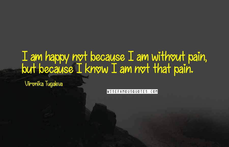 Vironika Tugaleva Quotes: I am happy not because I am without pain, but because I know I am not that pain.