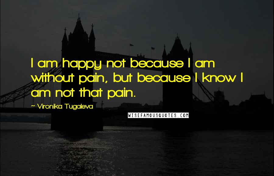 Vironika Tugaleva Quotes: I am happy not because I am without pain, but because I know I am not that pain.