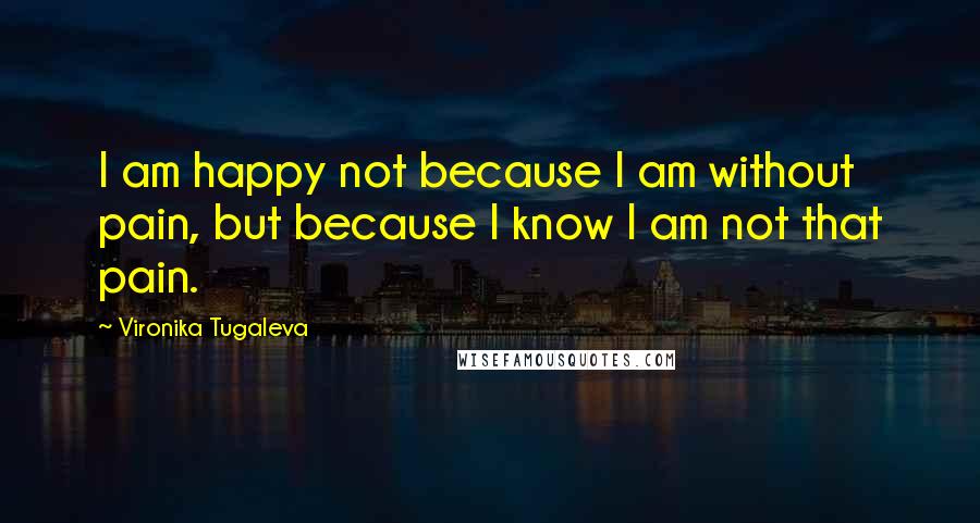 Vironika Tugaleva Quotes: I am happy not because I am without pain, but because I know I am not that pain.