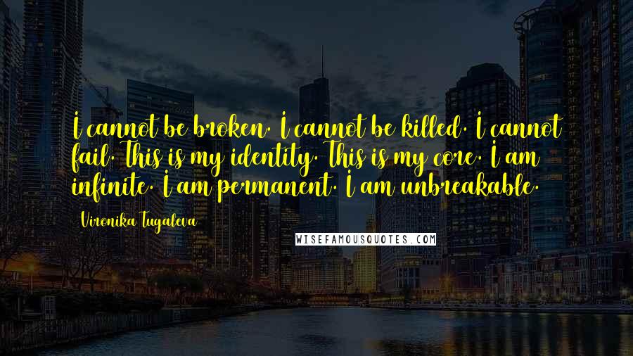 Vironika Tugaleva Quotes: I cannot be broken. I cannot be killed. I cannot fail. This is my identity. This is my core. I am infinite. I am permanent. I am unbreakable.