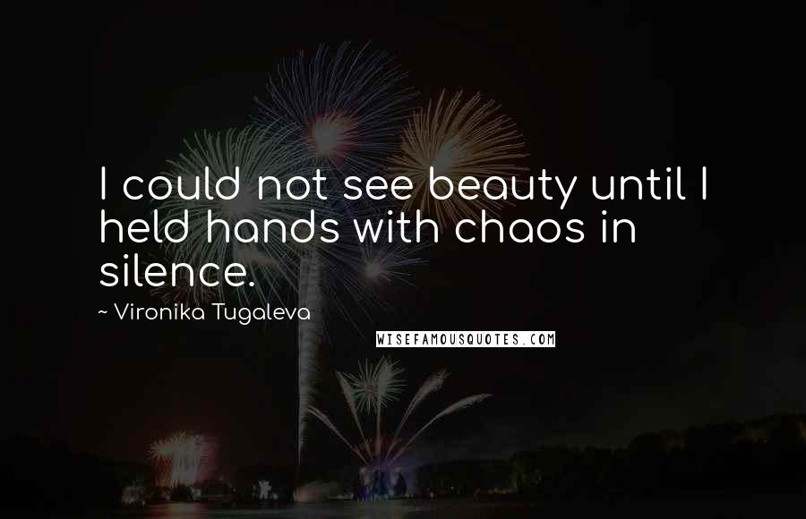 Vironika Tugaleva Quotes: I could not see beauty until I held hands with chaos in silence.