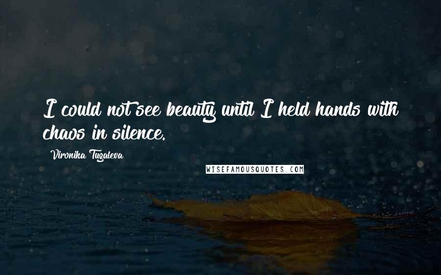 Vironika Tugaleva Quotes: I could not see beauty until I held hands with chaos in silence.