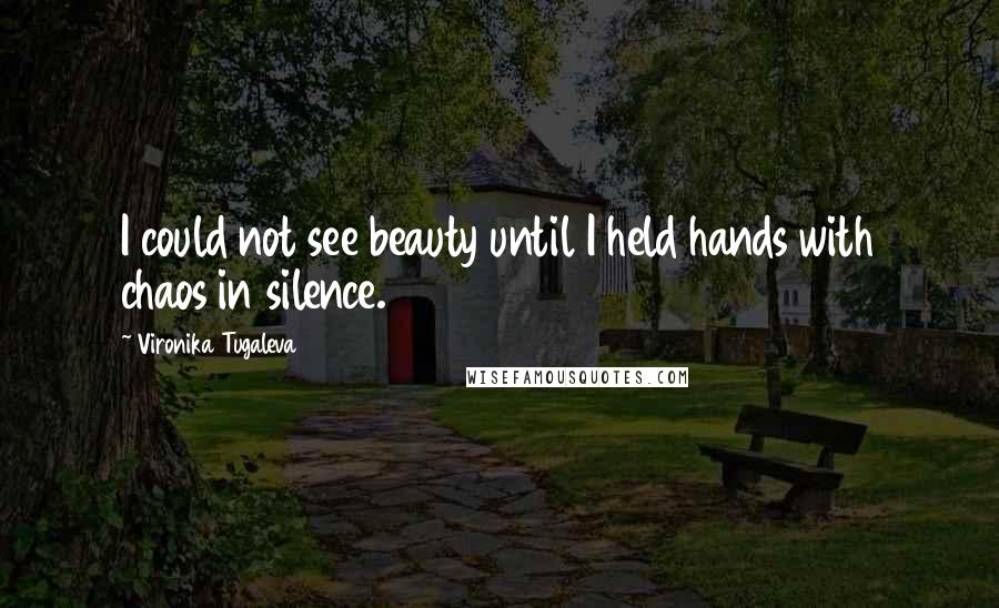 Vironika Tugaleva Quotes: I could not see beauty until I held hands with chaos in silence.