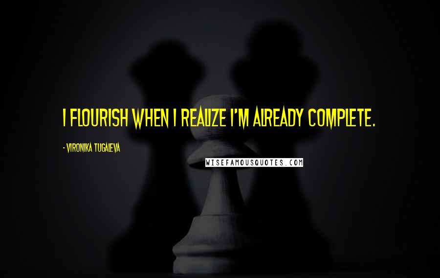 Vironika Tugaleva Quotes: I flourish when I realize I'm already complete.