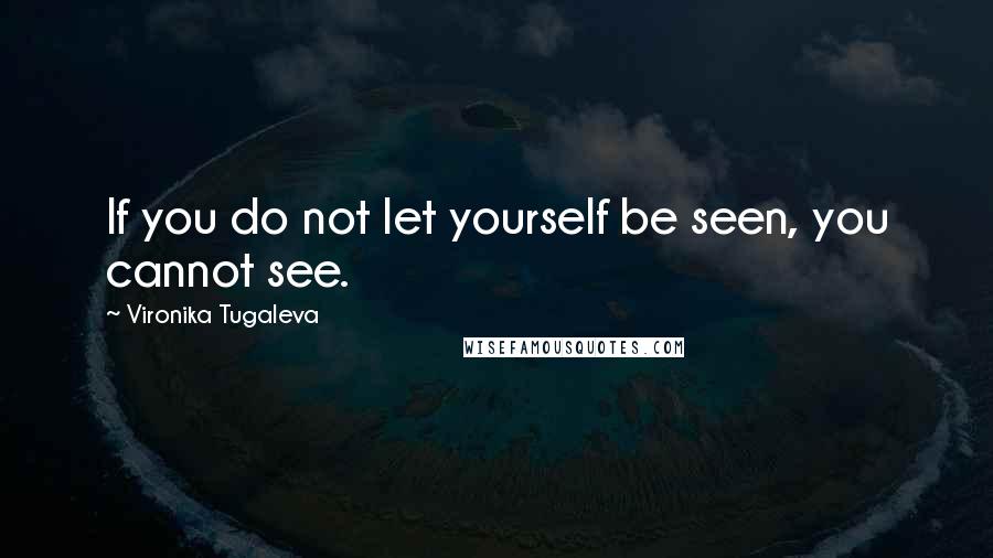 Vironika Tugaleva Quotes: If you do not let yourself be seen, you cannot see.