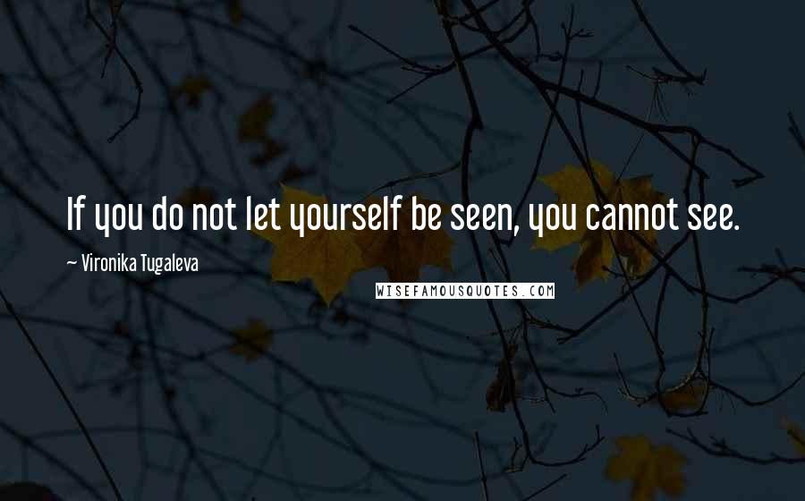 Vironika Tugaleva Quotes: If you do not let yourself be seen, you cannot see.