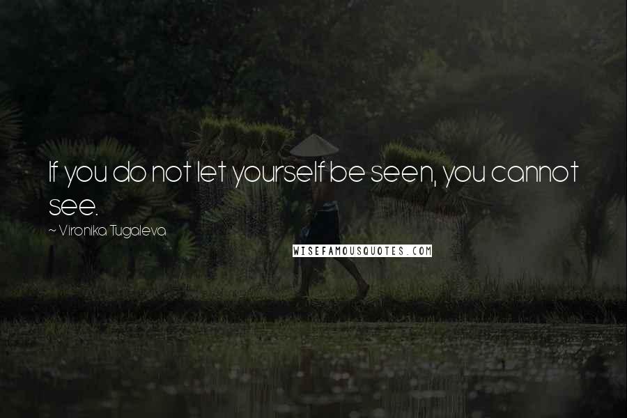 Vironika Tugaleva Quotes: If you do not let yourself be seen, you cannot see.