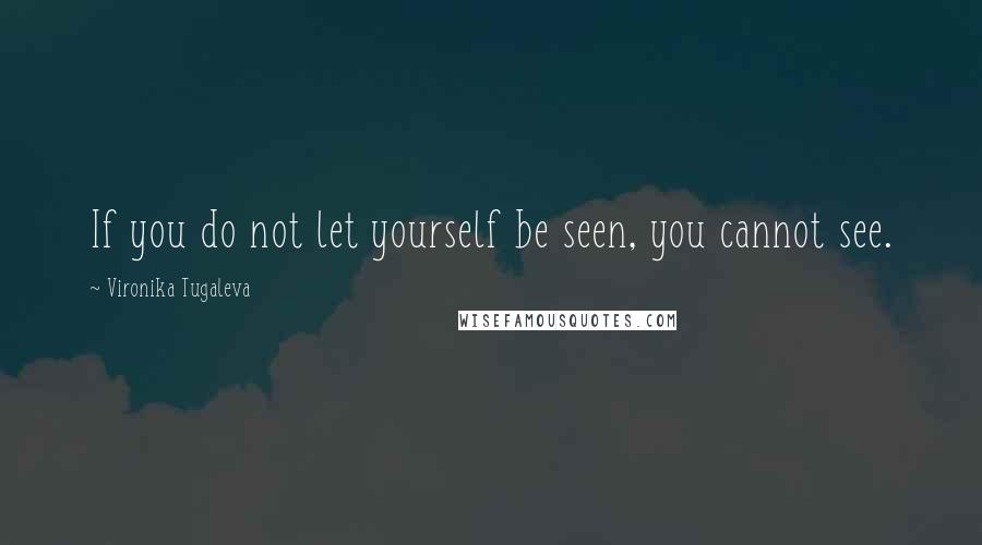 Vironika Tugaleva Quotes: If you do not let yourself be seen, you cannot see.