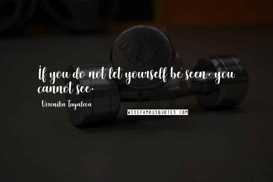 Vironika Tugaleva Quotes: If you do not let yourself be seen, you cannot see.