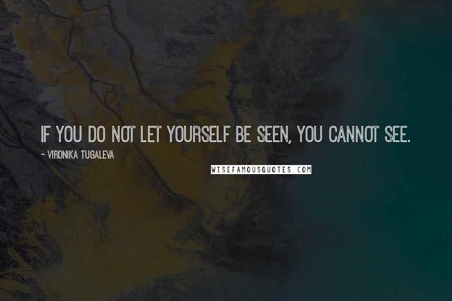 Vironika Tugaleva Quotes: If you do not let yourself be seen, you cannot see.