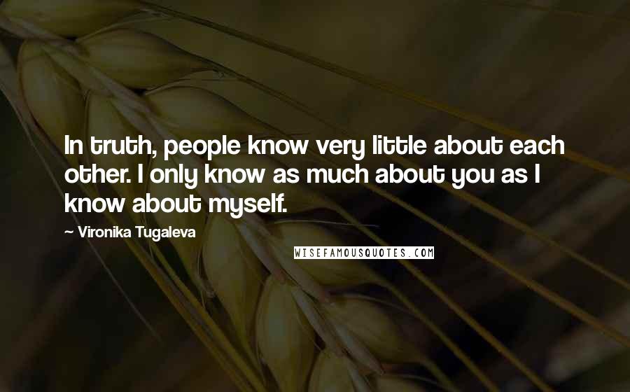 Vironika Tugaleva Quotes: In truth, people know very little about each other. I only know as much about you as I know about myself.