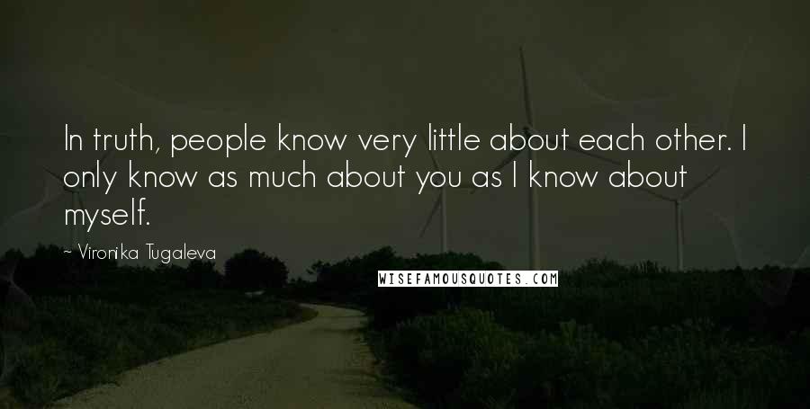 Vironika Tugaleva Quotes: In truth, people know very little about each other. I only know as much about you as I know about myself.